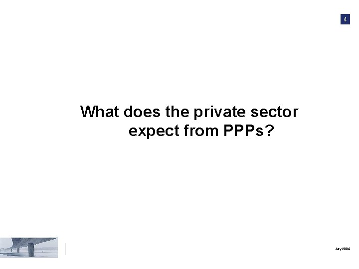 4 What does the private sector expect from PPPs? July 2004 