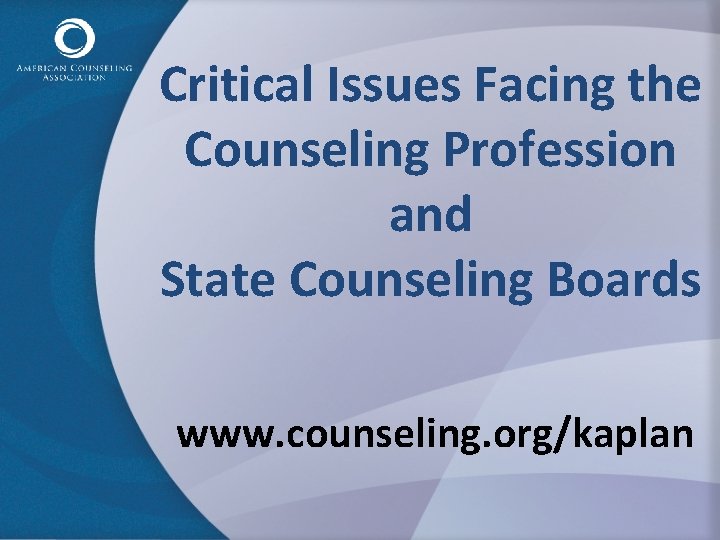 Critical Issues Facing the Counseling Profession and State Counseling Boards www. counseling. org/kaplan 