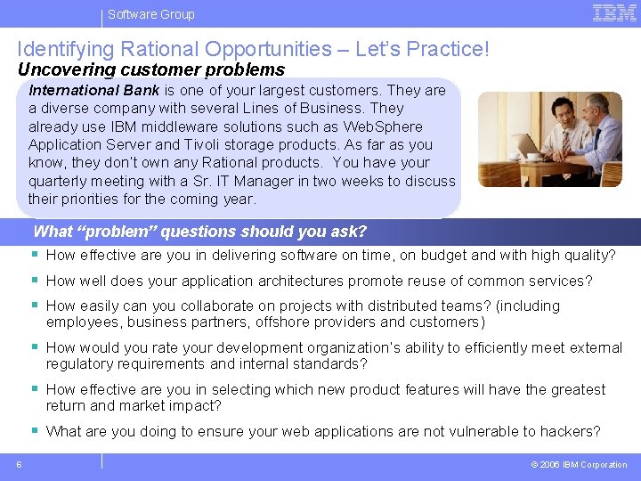Software Group Identifying Rational Opportunities – Let’s Practice! Uncovering customer problems International Bank is
