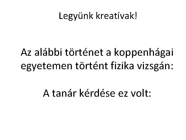 Legyünk kreatívak! Az alábbi történet a koppenhágai egyetemen történt fizika vizsgán: A tanár kérdése