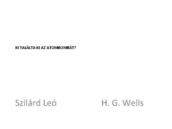 KI TALÁLTA KI AZ ATOMBOMBÁT? Szilárd Leó H. G. Wells 