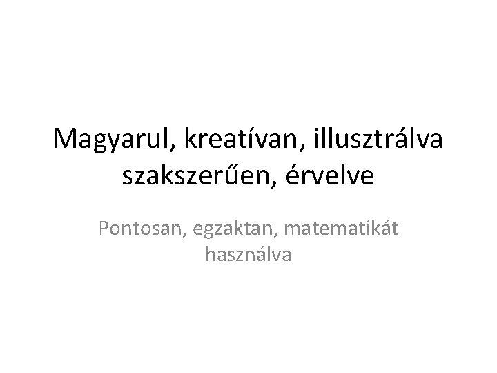 Magyarul, kreatívan, illusztrálva szakszerűen, érvelve Pontosan, egzaktan, matematikát használva 