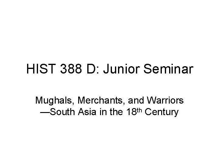 HIST 388 D: Junior Seminar Mughals, Merchants, and Warriors —South Asia in the 18