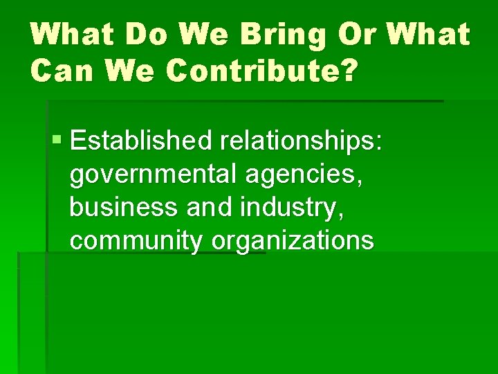 What Do We Bring Or What Can We Contribute? § Established relationships: governmental agencies,