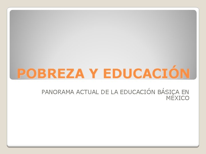 POBREZA Y EDUCACIÓN PANORAMA ACTUAL DE LA EDUCACIÓN BÁSICA EN MÉXICO 