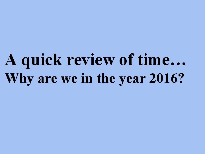 A quick review of time… Why are we in the year 2016? 