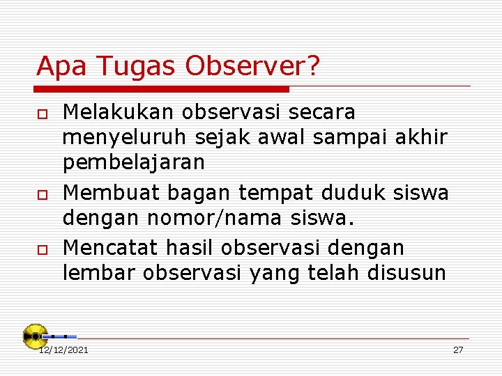 Apa Tugas Observer? o o o Melakukan observasi secara menyeluruh sejak awal sampai akhir
