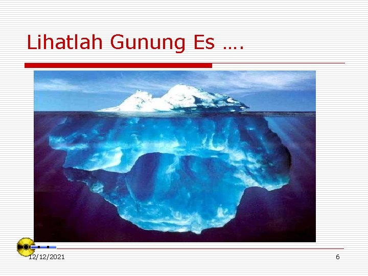 Lihatlah Gunung Es …. 12/12/2021 6 