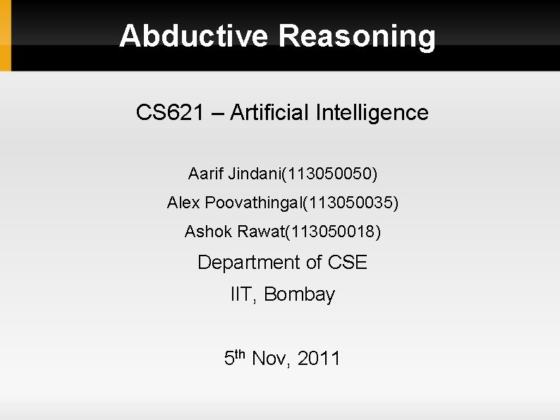 Abductive Reasoning CS 621 – Artificial Intelligence Aarif Jindani(113050050) Alex Poovathingal(113050035) Ashok Rawat(113050018) Department