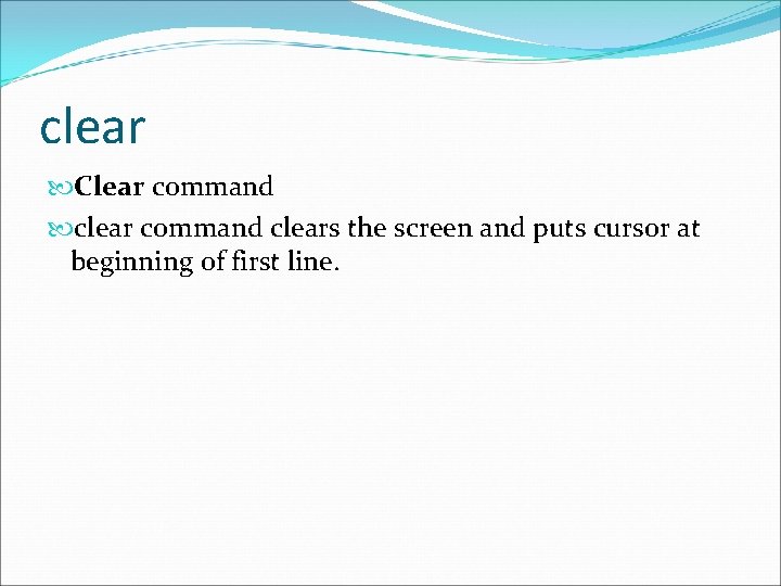 clear Clear command clears the screen and puts cursor at beginning of first line.