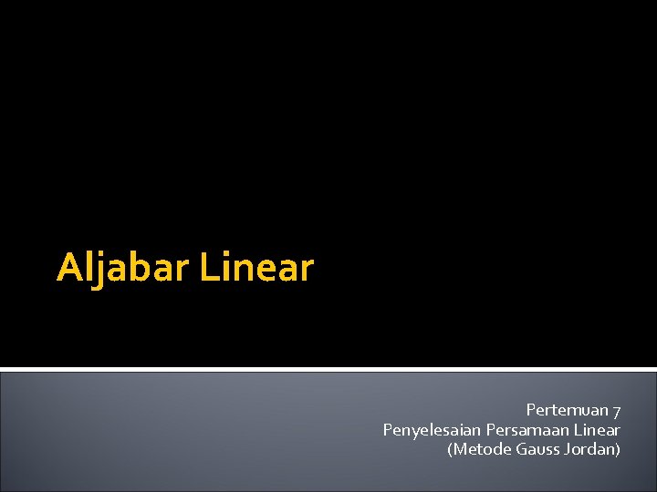 Aljabar Linear Pertemuan 7 Penyelesaian Persamaan Linear (Metode Gauss Jordan) 