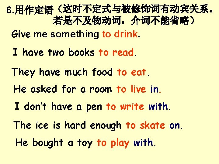 6. 用作定语(这时不定式与被修饰词有动宾关系。 若是不及物动词,介词不能省略) Give me something to drink. I have two books to read. 6. 用作定语(这时不定式与被修饰词有动宾关系。 若是不及物动词,介词不能省略) Give me something to drink. I have two books to read.