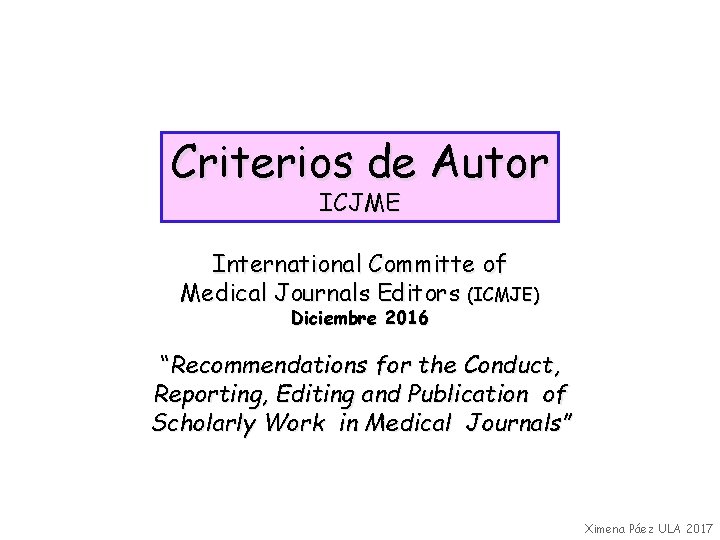Criterios de Autor ICJME International Committe of Medical Journals Editors (ICMJE) Diciembre 2016 “Recommendations