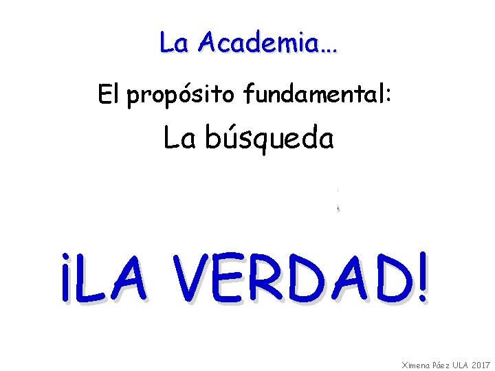 La Academia… El propósito fundamental: La búsqueda honesta ¡LA VERDAD! Ximena Páez ULA 2017