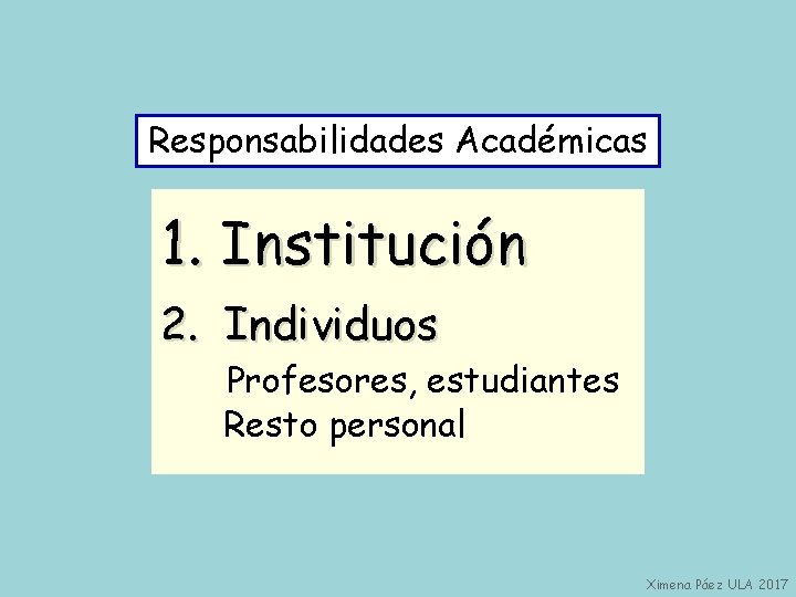 Responsabilidades Académicas 1. Institución 2. Individuos Profesores, estudiantes Resto personal Ximena Páez ULA 2017