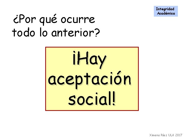 ¿Por qué ocurre todo lo anterior? Integridad Académica ¡Hay aceptación social! Ximena Páez ULA