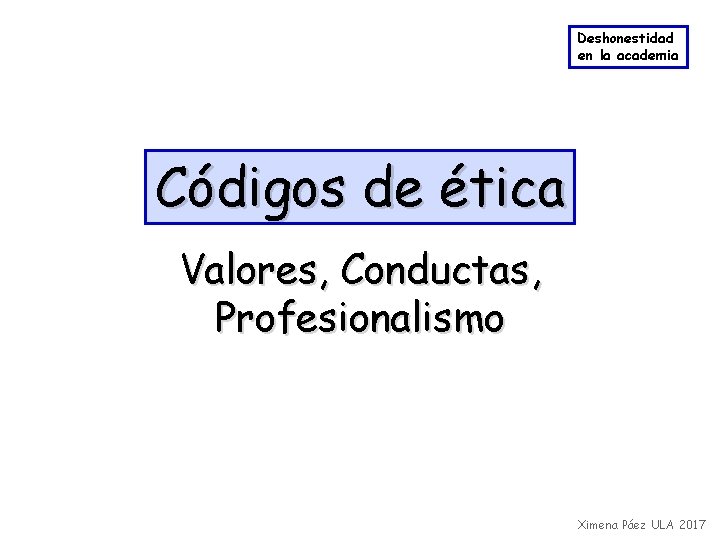 Deshonestidad en la academia Códigos de ética Valores, Conductas, Profesionalismo Ximena Páez ULA 2017