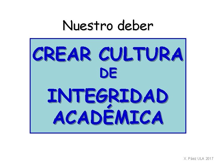 Nuestro deber CREAR CULTURA DE INTEGRIDAD ACADÉMICA X. Páez ULA 2017 