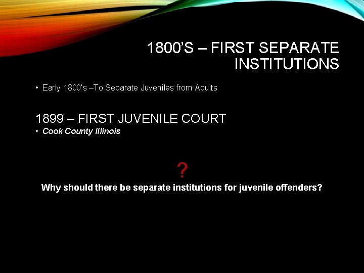 1800’S – FIRST SEPARATE INSTITUTIONS • Early 1800’s –To Separate Juveniles from Adults 1899