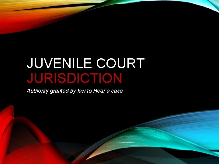 JUVENILE COURT JURISDICTION Authority granted by law to Hear a case 