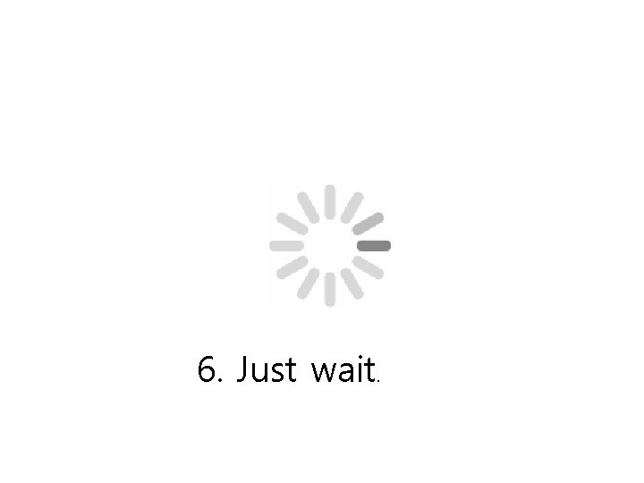 6. Just wait. 