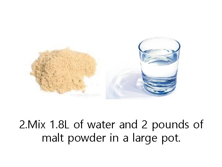 2. Mix 1. 8 L of water and 2 pounds of malt powder in
