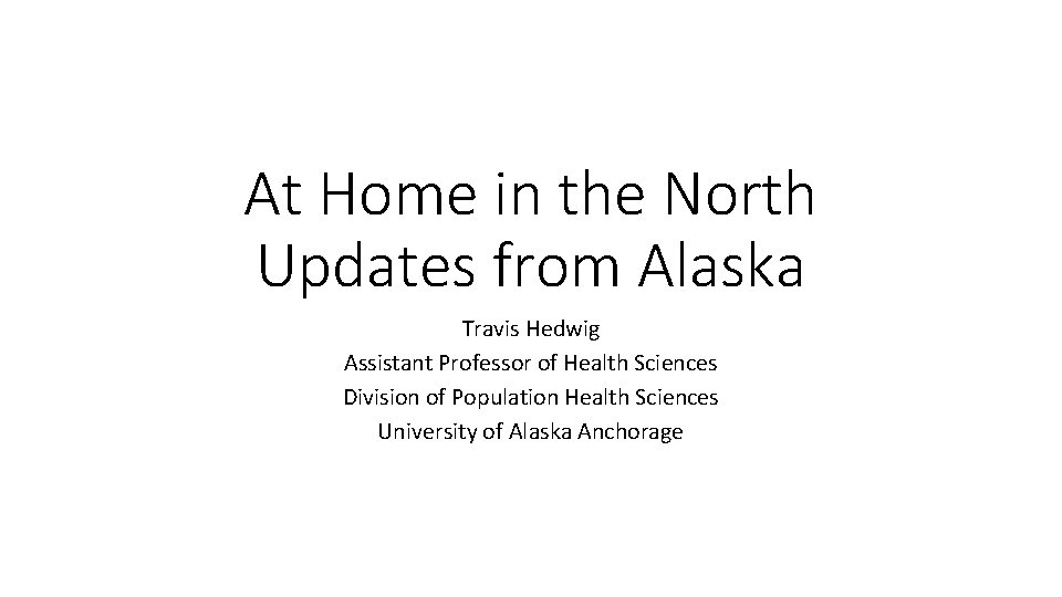 At Home in the North Updates from Alaska Travis Hedwig Assistant Professor of Health