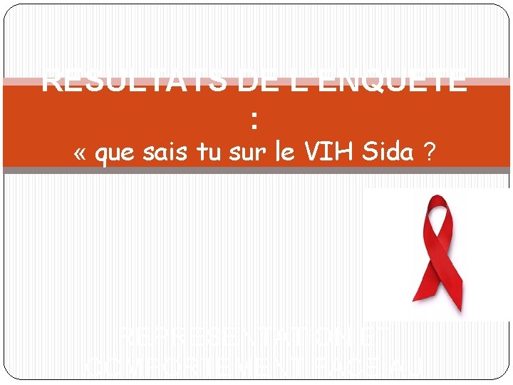 RESULTATS DE L’ENQUETE : « que sais tu sur le VIH Sida ? REPRESENTATION