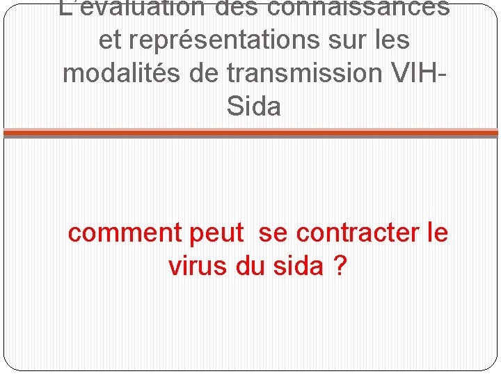 L’évaluation des connaissances et représentations sur les modalités de transmission VIHSida comment peut se