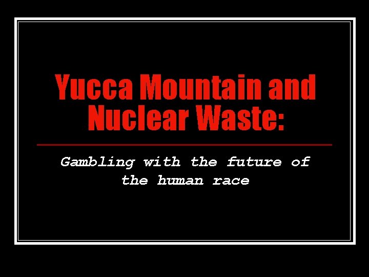 Yucca Mountain and Nuclear Waste: Gambling with the future of the human race 