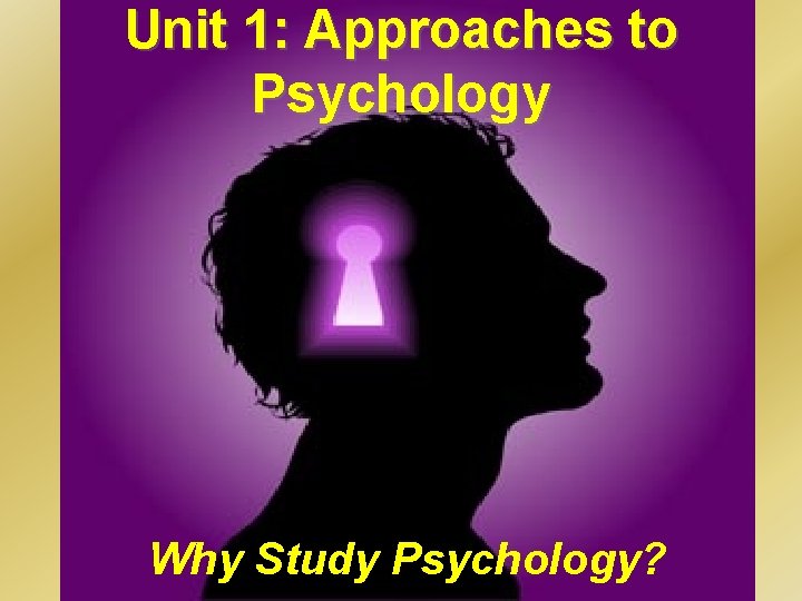 Unit 1: Approaches to Psychology Why Study Psychology? 