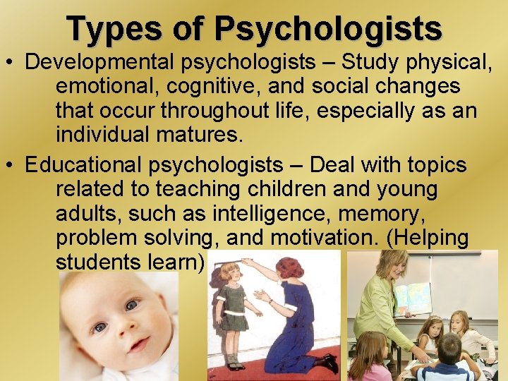 Types of Psychologists • Developmental psychologists – Study physical, emotional, cognitive, and social changes