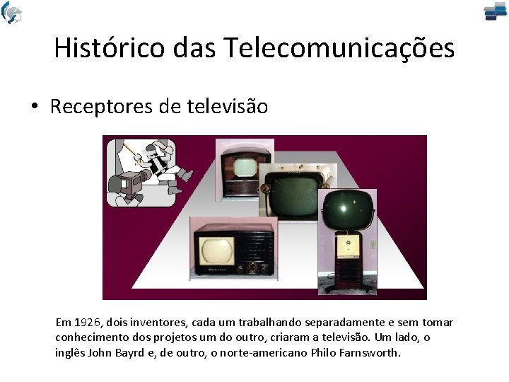 Histórico das Telecomunicações • Receptores de televisão Em 1926, dois inventores, cada um trabalhando