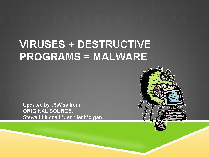 VIRUSES + DESTRUCTIVE PROGRAMS = MALWARE Updated by J 9 Wise from ORIGINAL SOURCE: