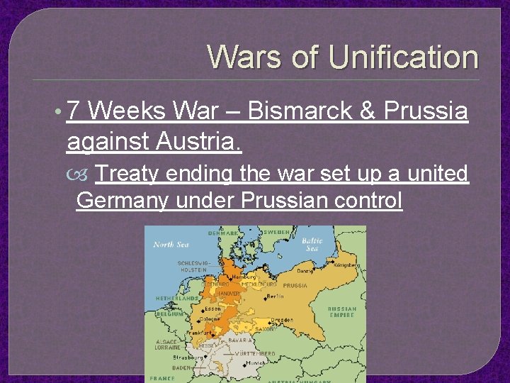 Wars of Unification • 7 Weeks War – Bismarck & Prussia against Austria. Treaty