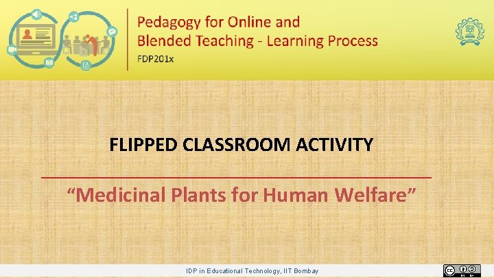 FLIPPED CLASSROOM ACTIVITY “Medicinal Plants for Human Welfare” IDP in Educational Technology, IIT Bombay