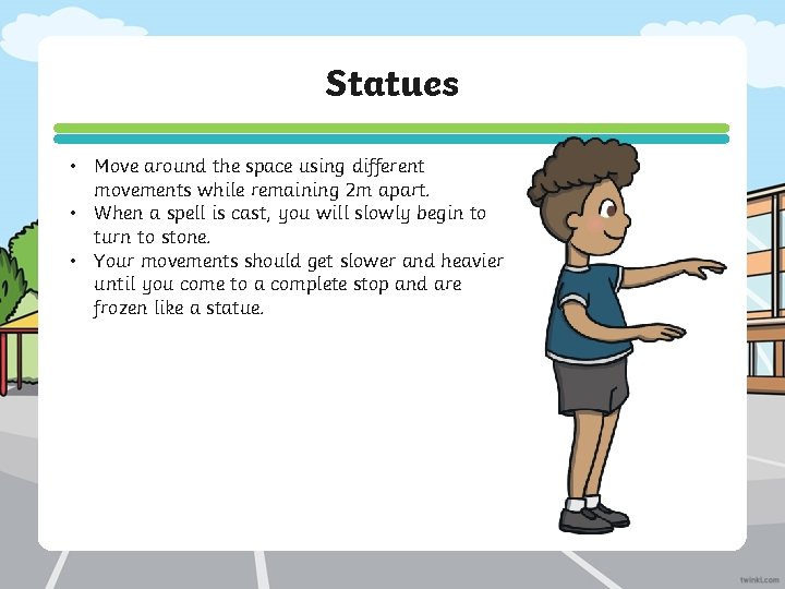 Statues • Move around the space using different movements while remaining 2 m apart.