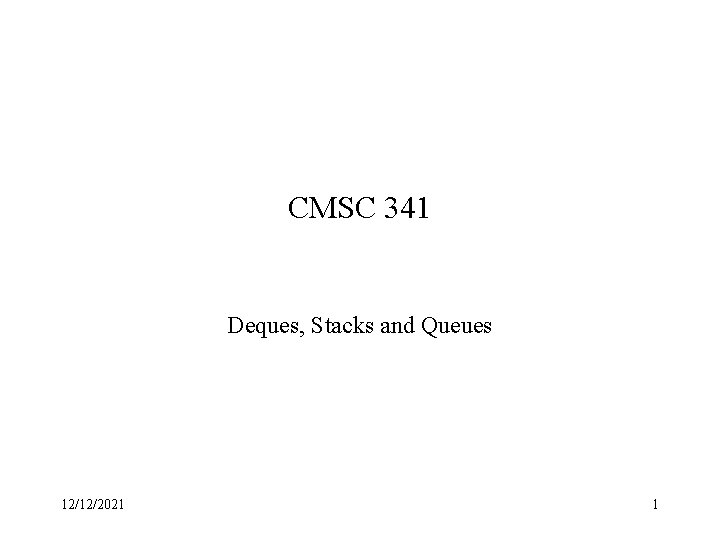 CMSC 341 Deques, Stacks and Queues 12/12/2021 1 