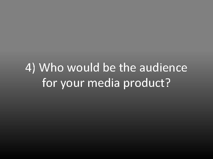 4) Who would be the audience for your media product? 