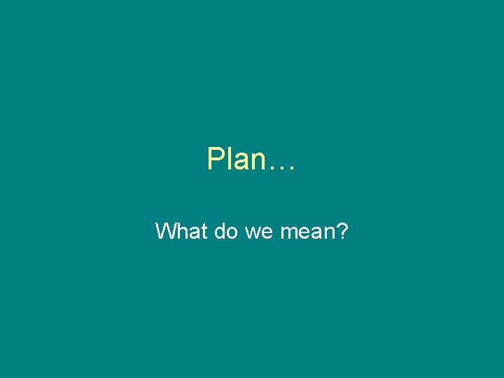 Plan… What do we mean? 