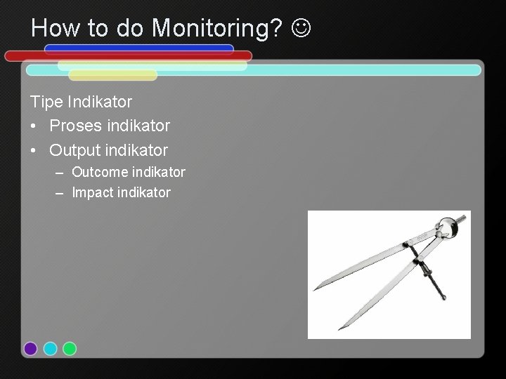 How to do Monitoring? Tipe Indikator • Proses indikator • Output indikator – Outcome