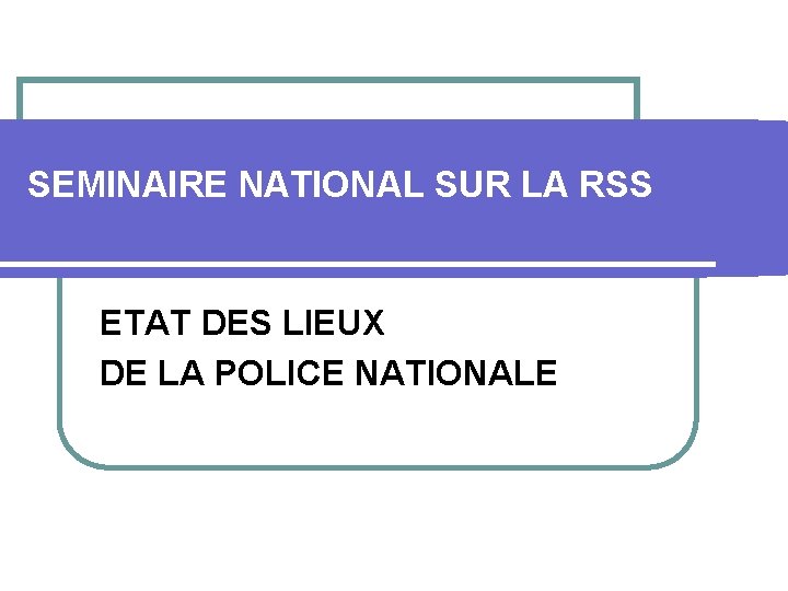 SEMINAIRE NATIONAL SUR LA RSS ETAT DES LIEUX DE LA POLICE NATIONALE 