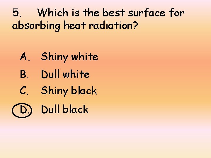 5. Which is the best surface for absorbing heat radiation? A. Shiny white B.