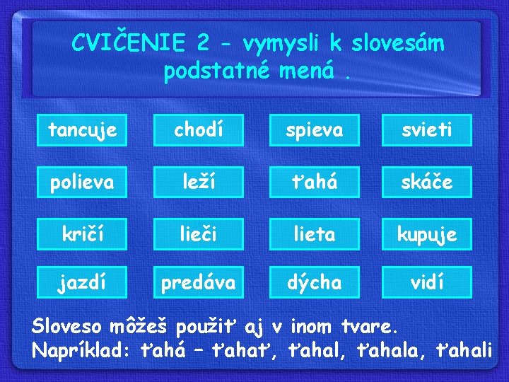 CVIČENIE 2 - vymysli k slovesám podstatné mená. tancuje chodí spieva svieti polieva leží