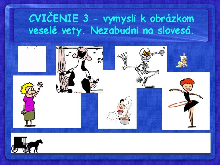 CVIČENIE 3 - vymysli k obrázkom veselé vety. Nezabudni na slovesá. 