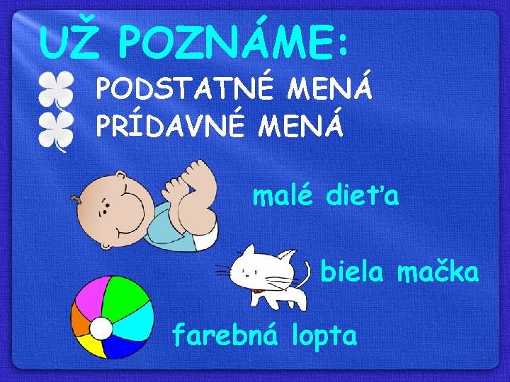 UŽ POZNÁME: PODSTATNÉ MENÁ PRÍDAVNÉ MENÁ malé dieťa biela mačka farebná lopta 