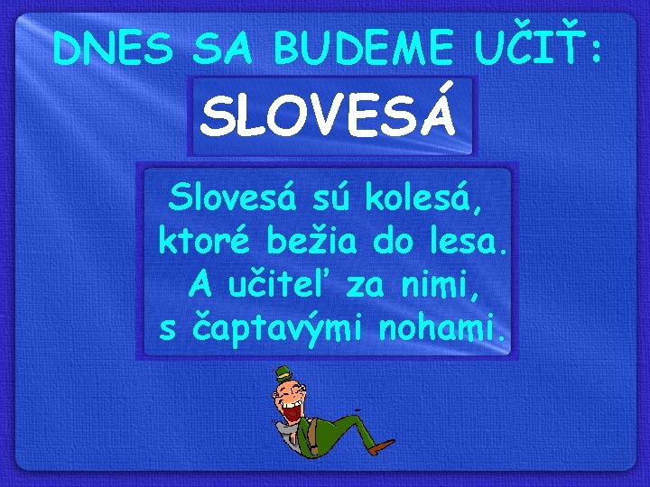 DNES SA BUDEME UČIŤ: SLOVESÁ Slovesá sú kolesá, ktoré bežia do lesa. A učiteľ