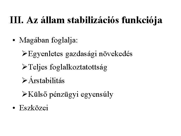 III. Az állam stabilizációs funkciója • Magában foglalja: ØEgyenletes gazdasági növekedés ØTeljes foglalkoztatottság ØÁrstabilitás