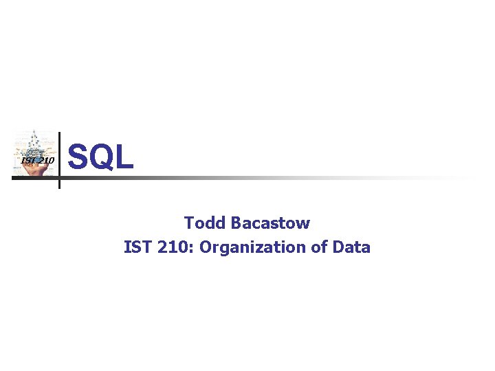 IST 210 SQL Todd Bacastow IST 210: Organization of Data 