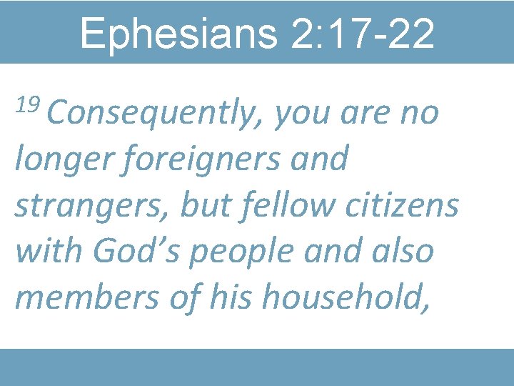 Ephesians 2: 17 -22 19 Consequently, you are no longer foreigners and strangers, but